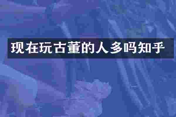 现在玩古董的人多吗知乎