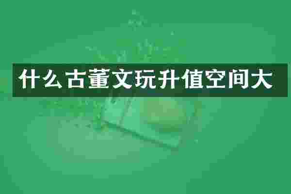 什么古董文玩升值空间大
