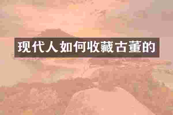 现代人如何收藏古董的