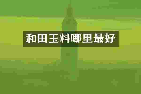 和田玉料哪里最好