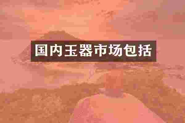 国内玉器市场包括