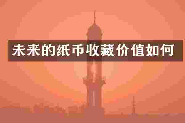 未来的纸币收藏价值如何
