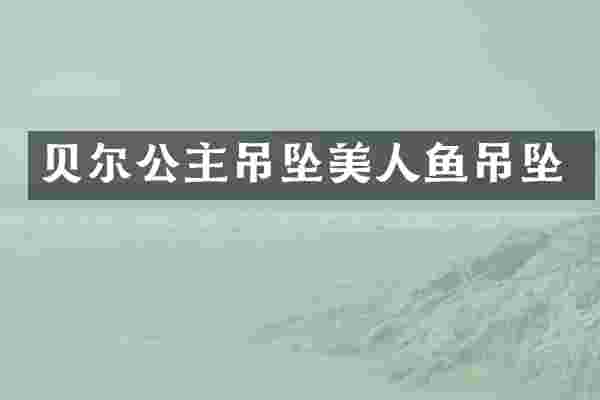 贝尔公主吊坠美人鱼吊坠