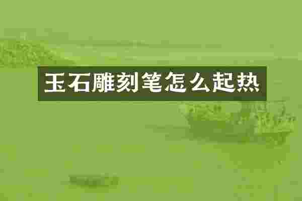 玉石雕刻笔怎么起热