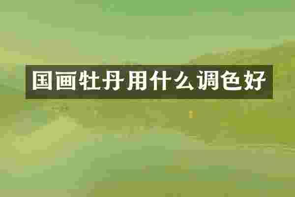 国画牡丹用什么调色好