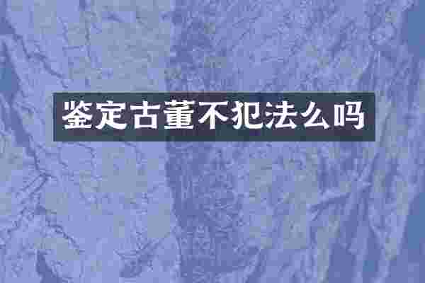 鉴定古董不犯法么吗