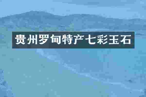 贵州罗甸特产七彩玉石