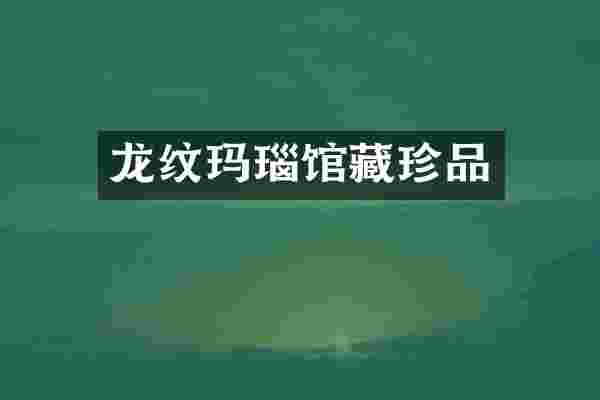 龙纹玛瑙馆藏珍品