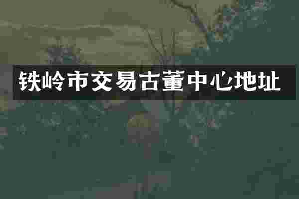 铁岭市交易古董中心地址