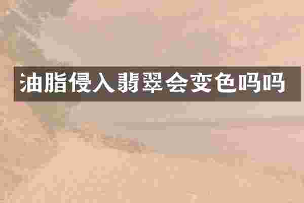 油脂侵入翡翠会变色吗吗