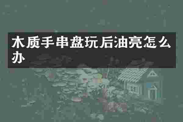 木质手串盘玩后油亮怎么办