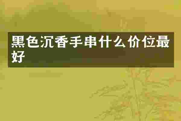 黑色沉香手串什么价位最好