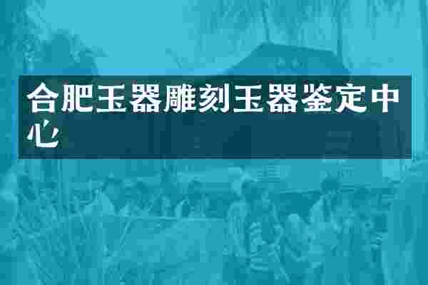 合肥玉器雕刻玉器鉴定中心