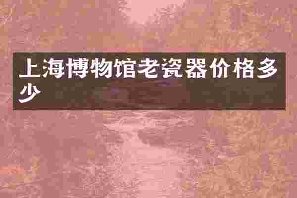 上海博物馆老瓷器价格多少