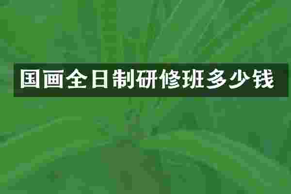 国画全日制研修班多少钱