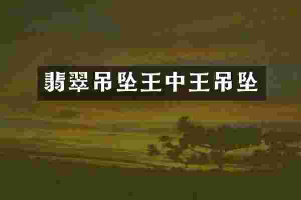翡翠吊坠王中王吊坠