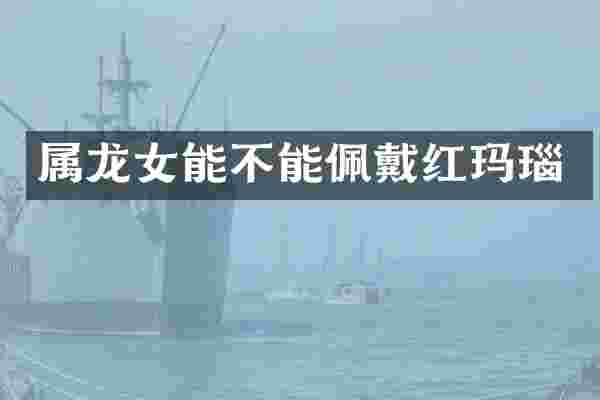 属龙女能不能佩戴红玛瑙