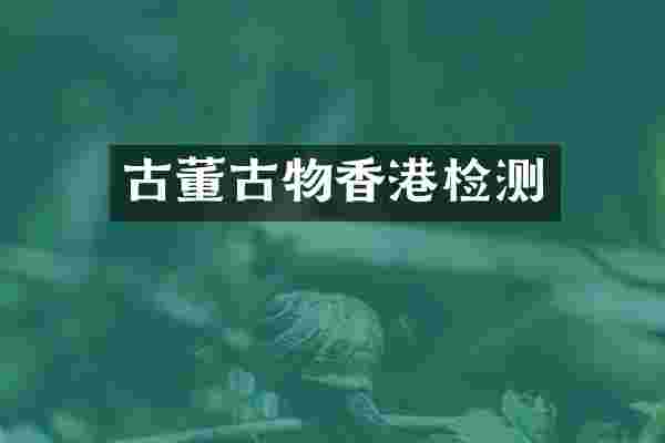 古董古物香港检测