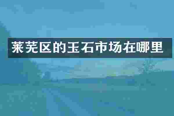 莱芜区的玉石市场在哪里