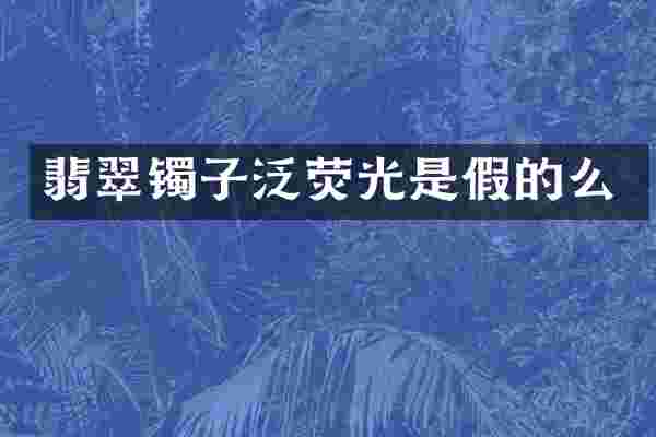 翡翠镯子泛荧光是假的么
