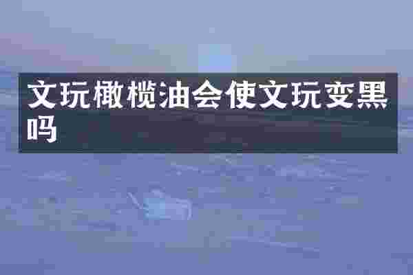 文玩橄榄油会使文玩变黑吗