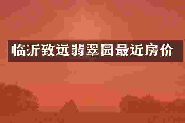 临沂致远翡翠园最近房价
