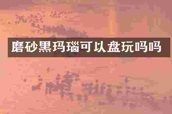 磨砂黑玛瑙可以盘玩吗吗