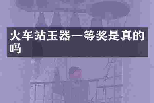 火车站玉器一等奖是真的吗