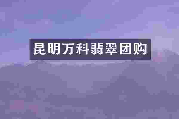 昆明万科翡翠团购