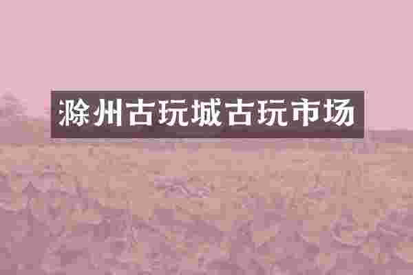 滁州古玩城古玩市场