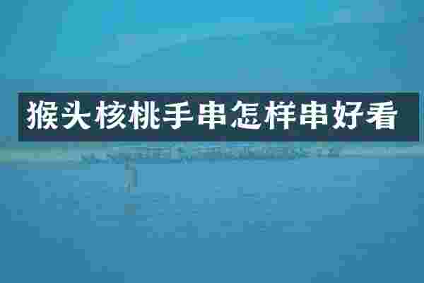 猴头核桃手串怎样串好看