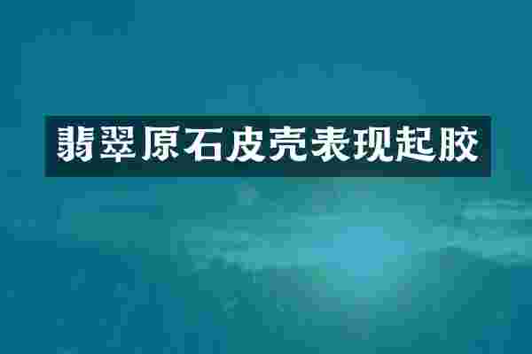 翡翠原石皮壳表现起胶