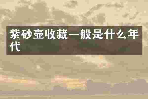 紫砂壶收藏一般是什么年代