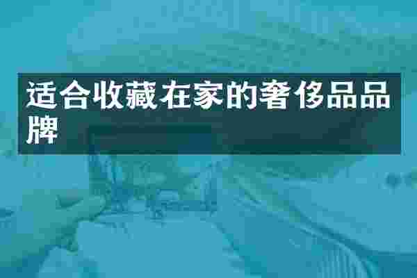 适合收藏在家的奢侈品品牌