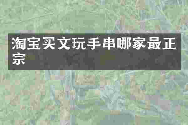 淘宝买文玩手串哪家最正宗