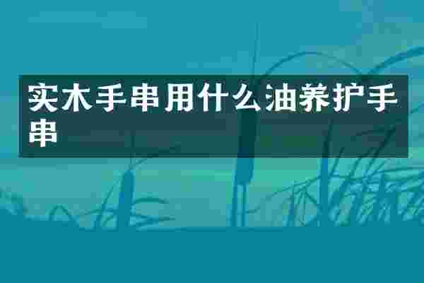 实木手串用什么油养护手串