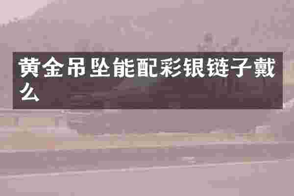 黄金吊坠能配彩银链子戴么