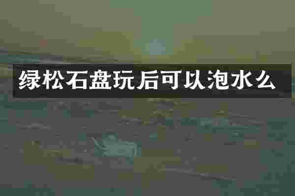 绿松石盘玩后可以泡水么