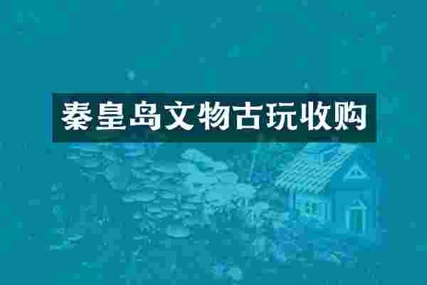 秦皇岛文物古玩收购