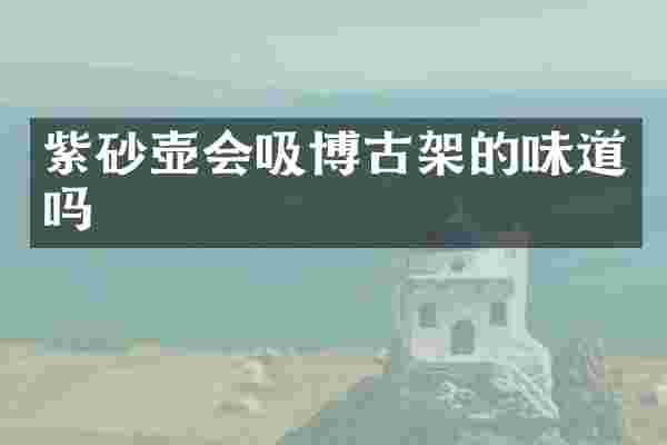 紫砂壶会吸博古架的味道吗