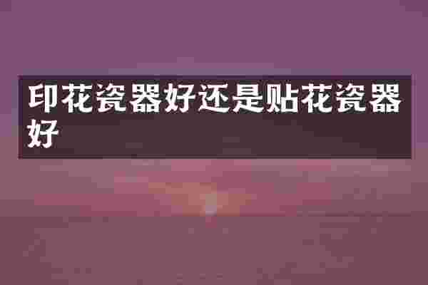 印花瓷器好还是贴花瓷器好