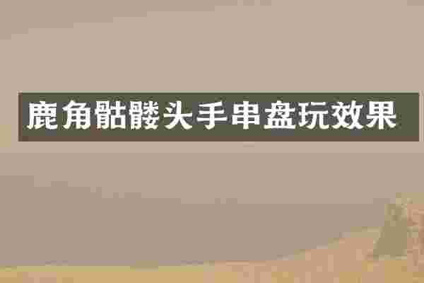 鹿角骷髅头手串盘玩效果