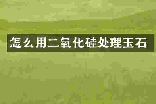 怎么用二氧化硅处理玉石