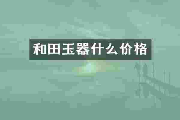 和田玉器什么价格
