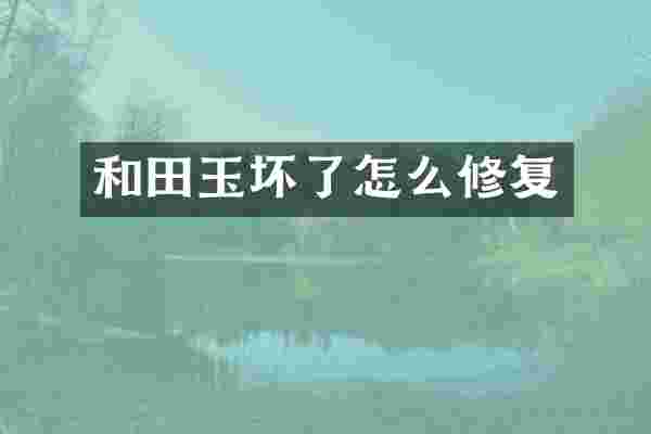 和田玉坏了怎么修复