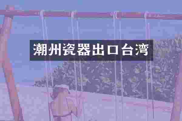 潮州瓷器出口台湾