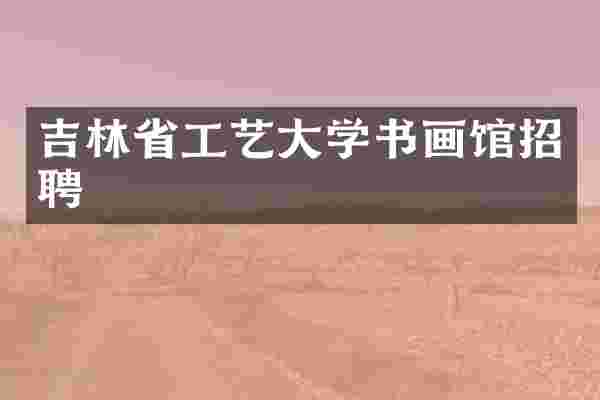 吉林省工艺大学书画馆招聘