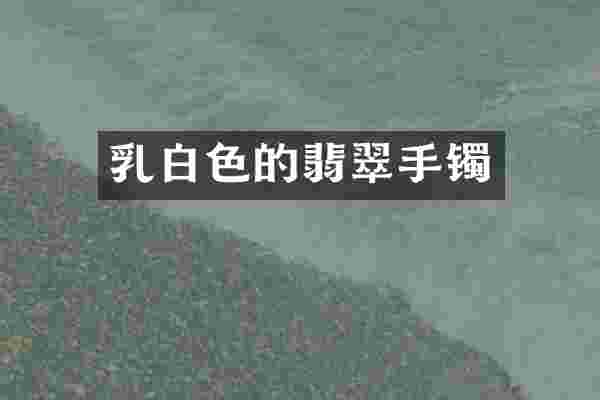 乳白色的翡翠手镯