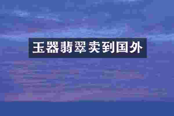 玉器翡翠卖到国外