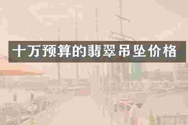 十万预算的翡翠吊坠价格